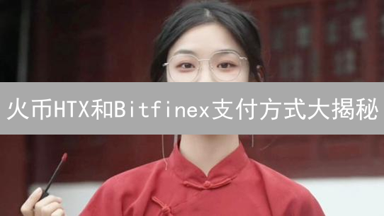 火币HTX和Bitfinex支付方式大揭秘：哪家更适合你？