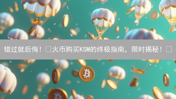 错过就后悔！🔥火币购买KSM的终极指南，限时揭秘！🚀